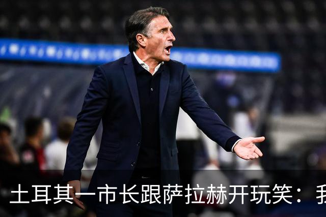 土耳其一市长跟萨拉赫开玩笑：我们送你一块漂亮的土地吧