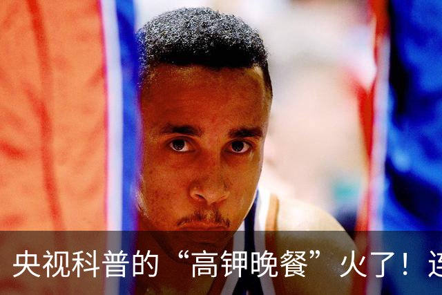 央视科普的“高钾晚餐”火了！连吃21天，腰围悄悄缩8cm