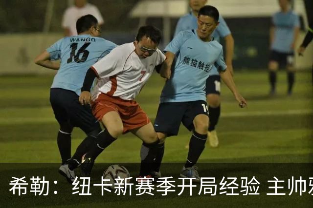 希勒：纽卡新赛季开局经验 主帅雅伊斯勒令人印象深刻