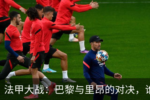 法甲大战：巴黎与里昂的对决，谁将笑到最后？