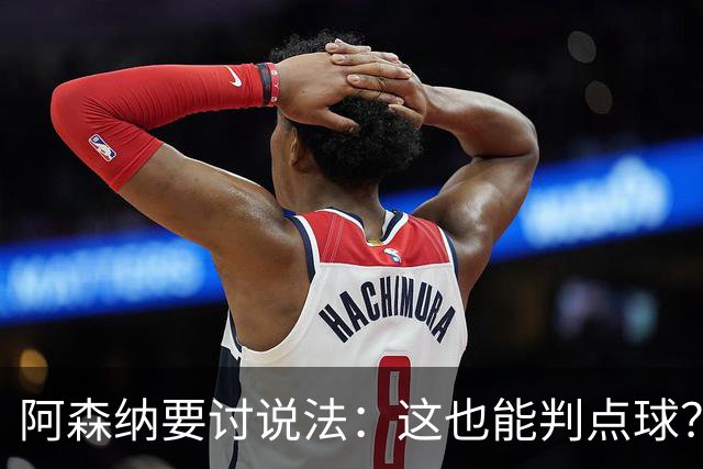 阿森纳要讨说法：这也能判点球？阿尔特塔连说两遍不可接受